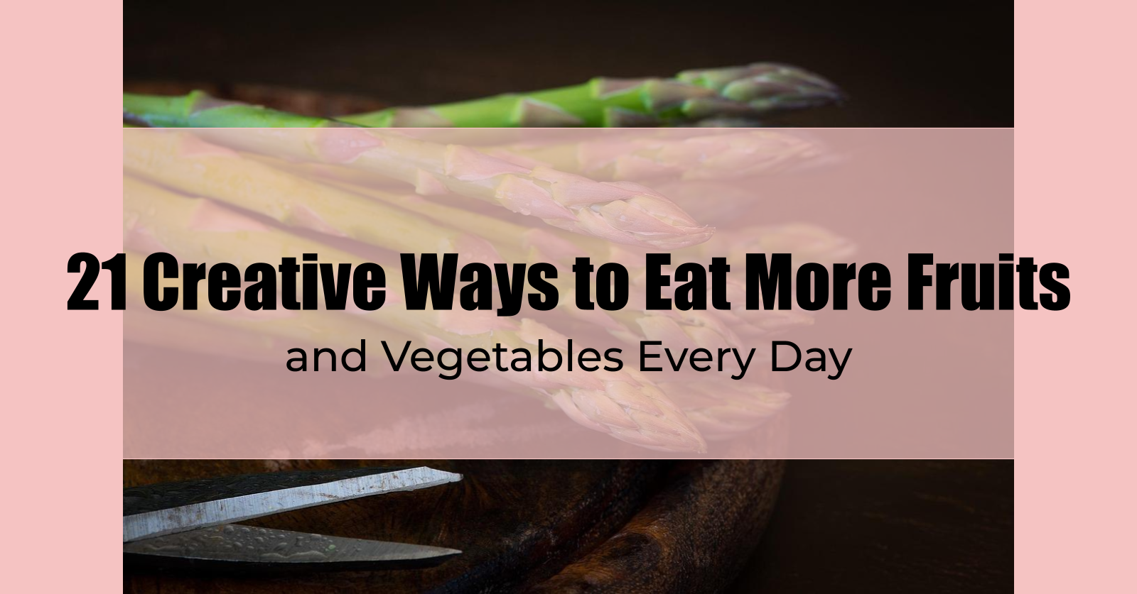 21 Creative Ways to Eat More Fruits and Vegetables Every Day